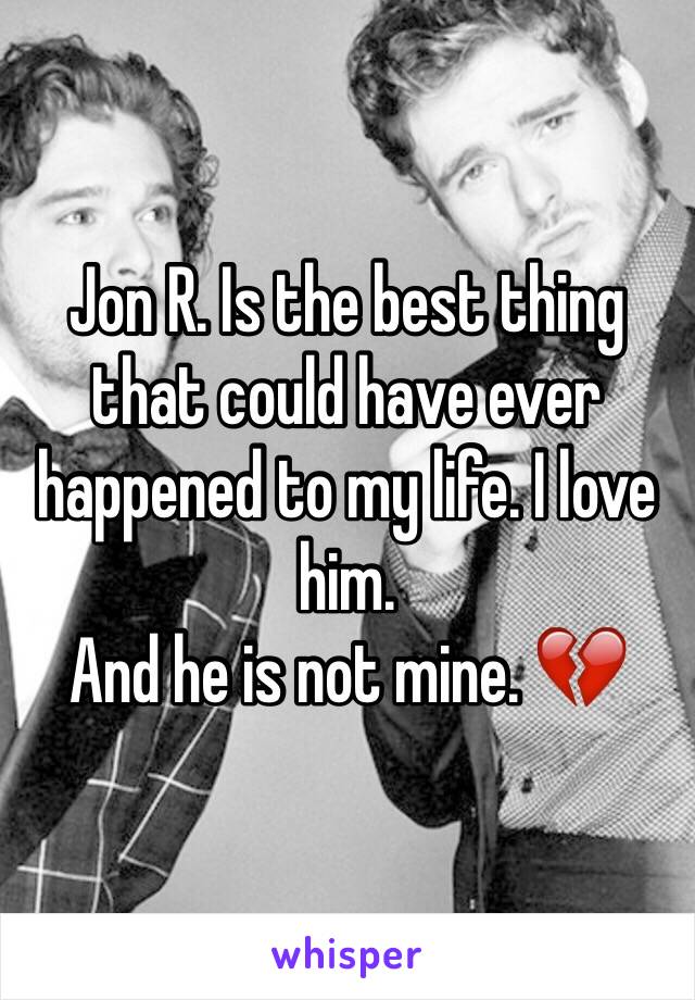 Jon R. Is the best thing that could have ever happened to my life. I love him. 
And he is not mine. 💔 