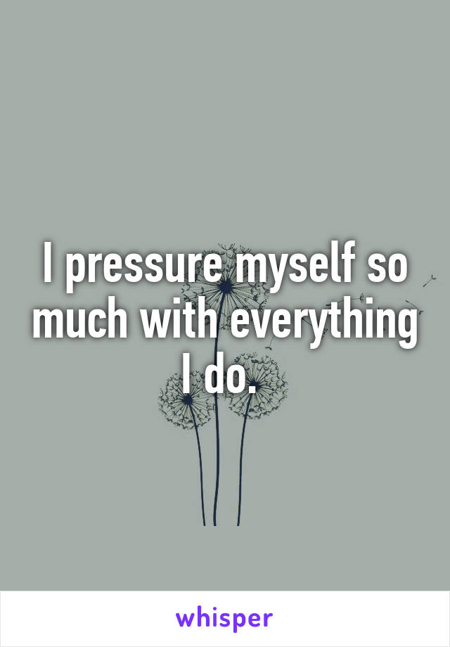 I pressure myself so much with everything I do. 