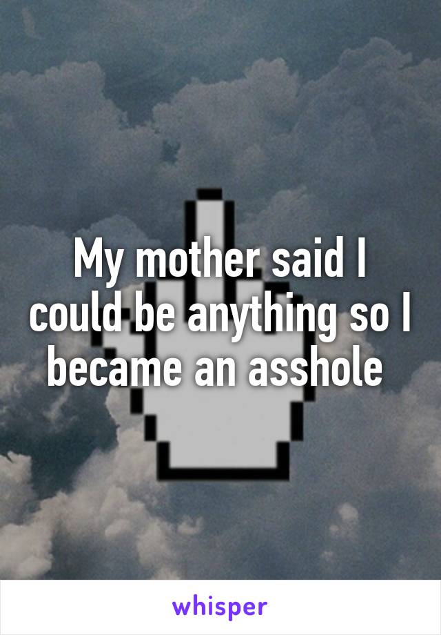 My mother said I could be anything so I became an asshole 