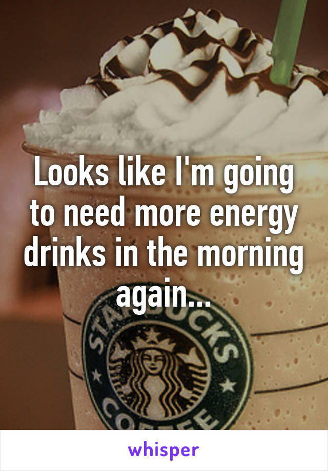 Looks like I'm going to need more energy drinks in the morning again...