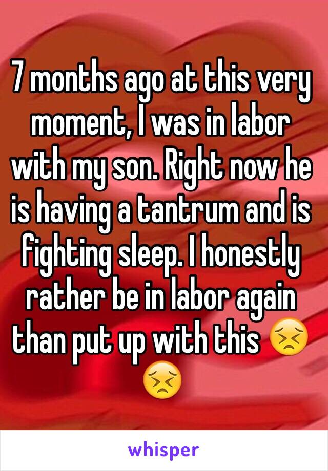 7 months ago at this very moment, I was in labor with my son. Right now he is having a tantrum and is fighting sleep. I honestly rather be in labor again than put up with this 😣😣