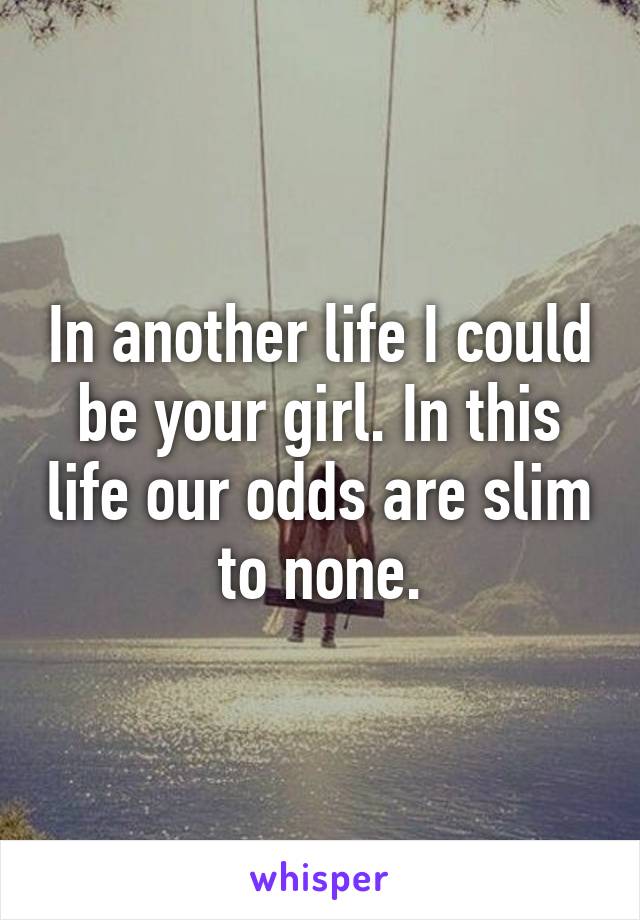 In another life I could be your girl. In this life our odds are slim to none.