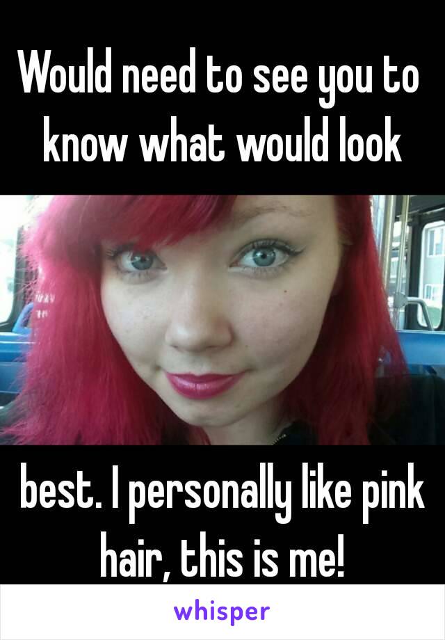 Would need to see you to know what would look




 best. I personally like pink hair, this is me!