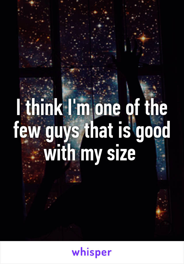 I think I'm one of the few guys that is good with my size 