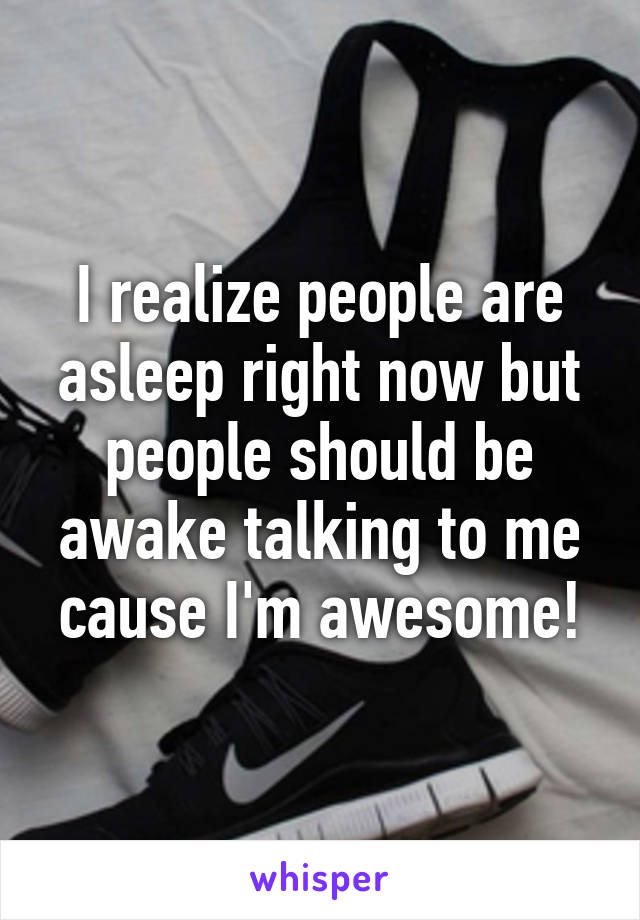 I realize people are asleep right now but people should be awake talking to me cause I'm awesome!