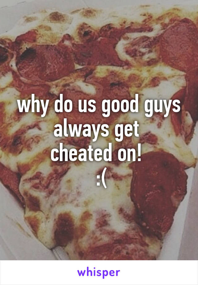 why do us good guys always get 
cheated on! 
 :(