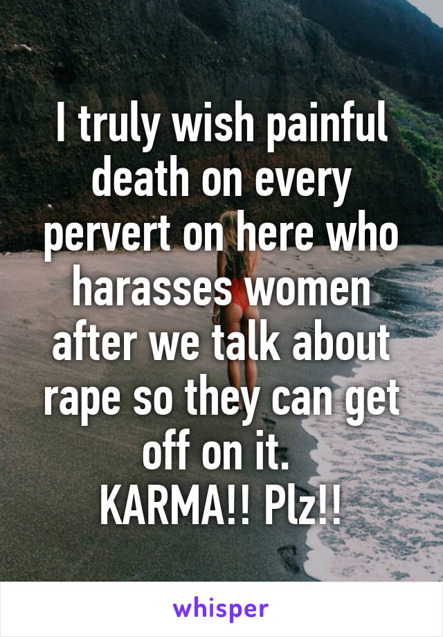 I truly wish painful death on every pervert on here who harasses women after we talk about rape so they can get off on it. 
KARMA!! Plz!!