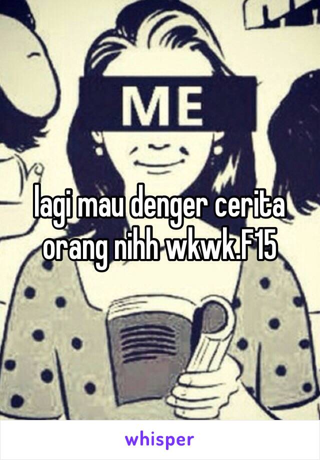 lagi mau denger cerita orang nihh wkwk.F15