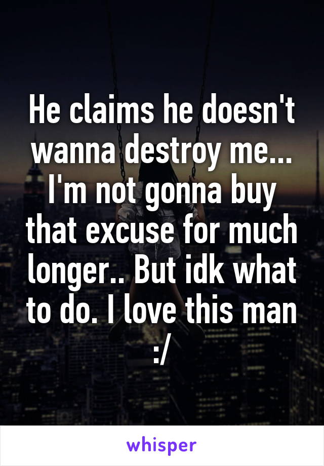 He claims he doesn't wanna destroy me... I'm not gonna buy that excuse for much longer.. But idk what to do. I love this man :/