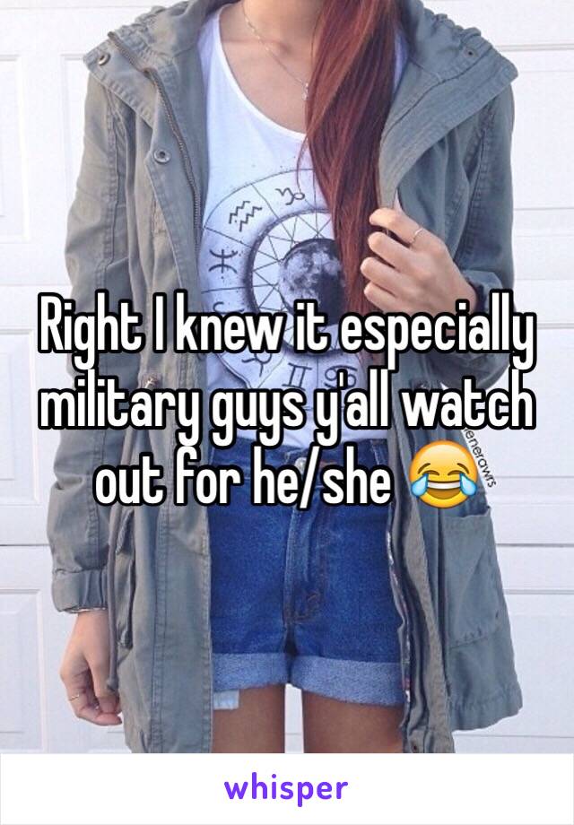 Right I knew it especially military guys y'all watch out for he/she 😂