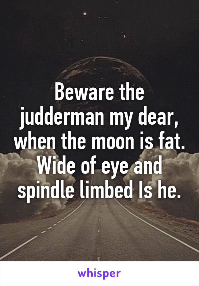 Beware the judderman my dear, when the moon is fat. Wide of eye and spindle limbed Is he.