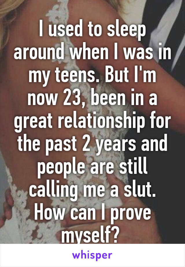 I used to sleep around when I was in my teens. But I'm now 23, been in a great relationship for the past 2 years and people are still calling me a slut. How can I prove myself? 