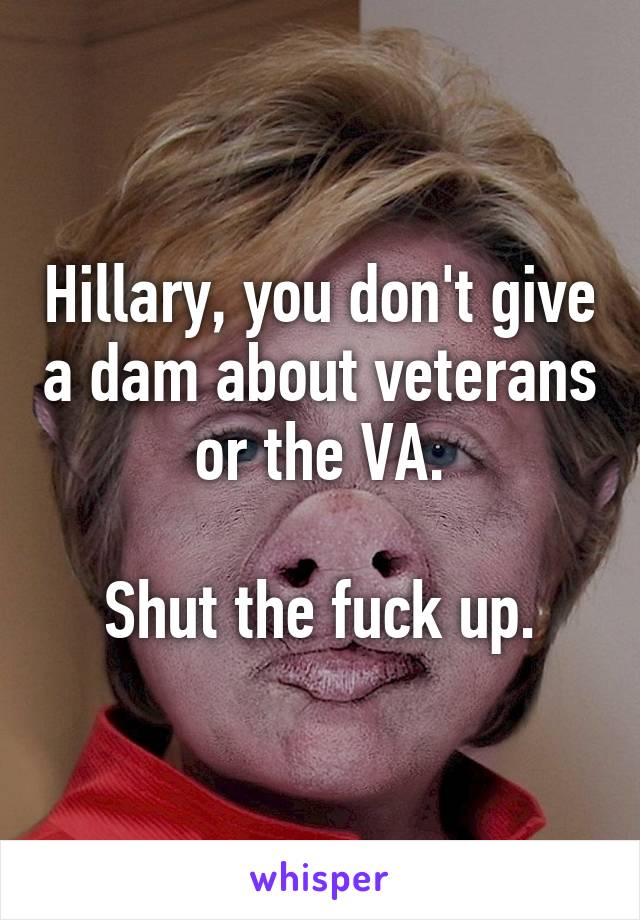 Hillary, you don't give a dam about veterans or the VA.

Shut the fuck up.