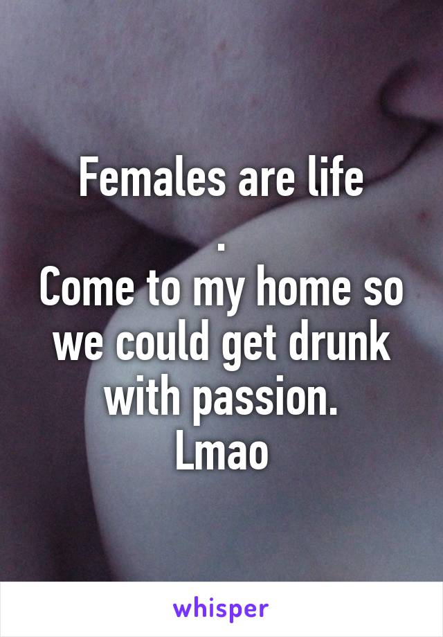 Females are life
.
Come to my home so we could get drunk with passion.
Lmao