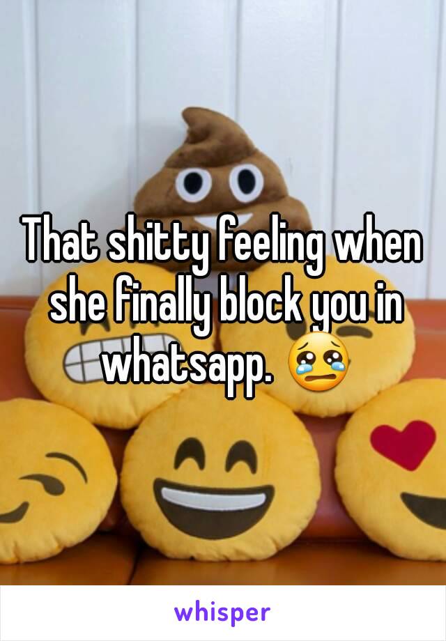 That shitty feeling when she finally block you in whatsapp. 😢