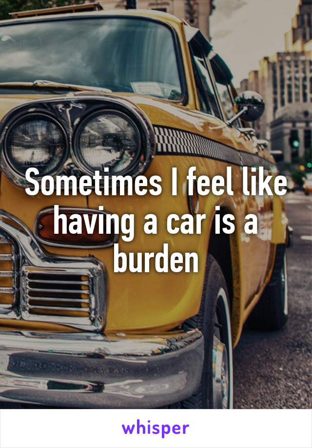 Sometimes I feel like having a car is a burden