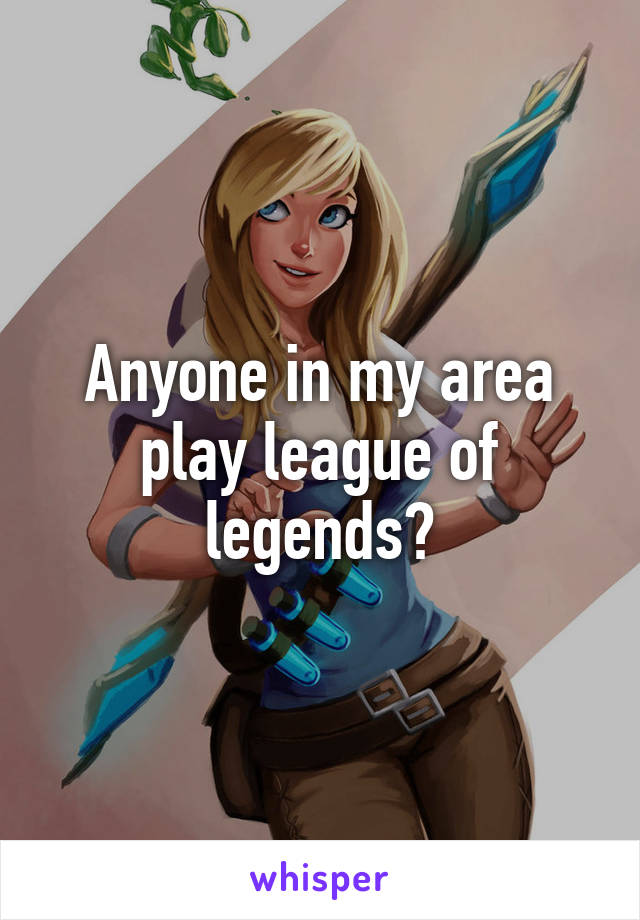 Anyone in my area play league of legends?