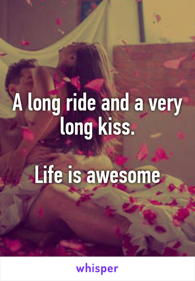 A long ride and a very long kiss.

Life is awesome