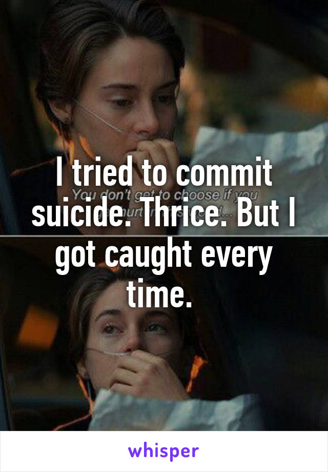 I tried to commit suicide. Thrice. But I got caught every time. 