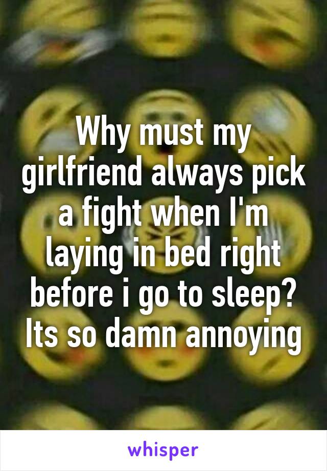 Why must my girlfriend always pick a fight when I'm laying in bed right before i go to sleep? Its so damn annoying