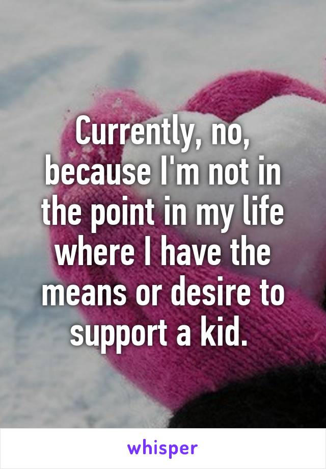 Currently, no, because I'm not in the point in my life where I have the means or desire to support a kid. 