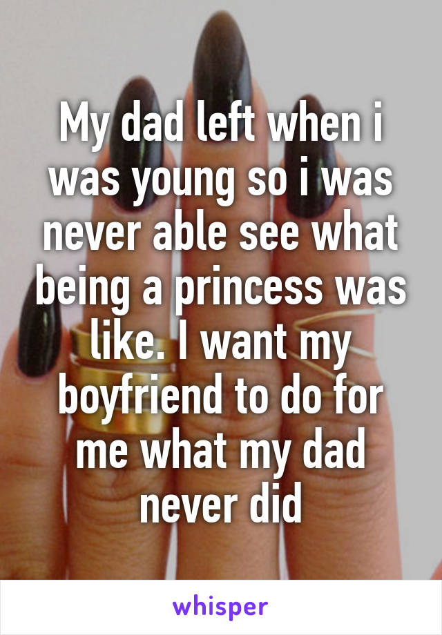 My dad left when i was young so i was never able see what being a princess was like. I want my boyfriend to do for me what my dad never did