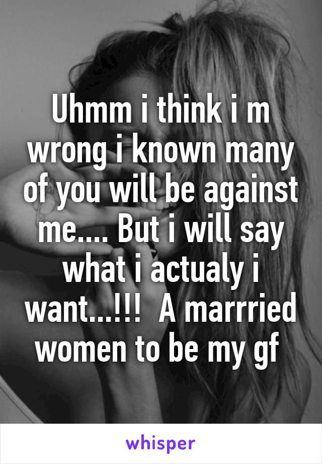 Uhmm i think i m wrong i known many of you will be against me.... But i will say what i actualy i want...!!!  A marrried women to be my gf 