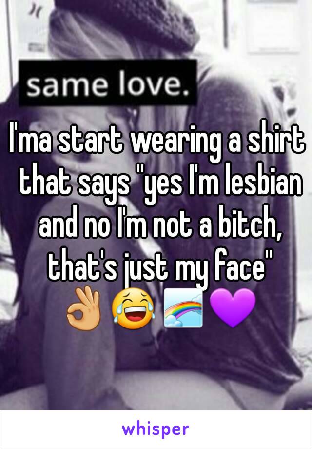 I'ma start wearing a shirt that says "yes I'm lesbian and no I'm not a bitch, that's just my face" 👌😂🌈💜 