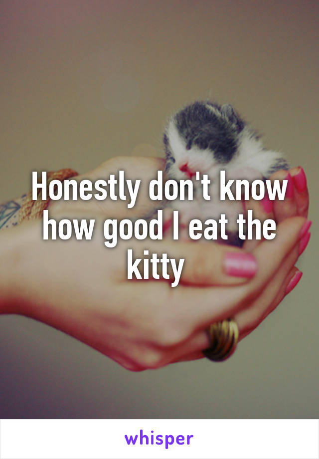 Honestly don't know how good I eat the kitty 