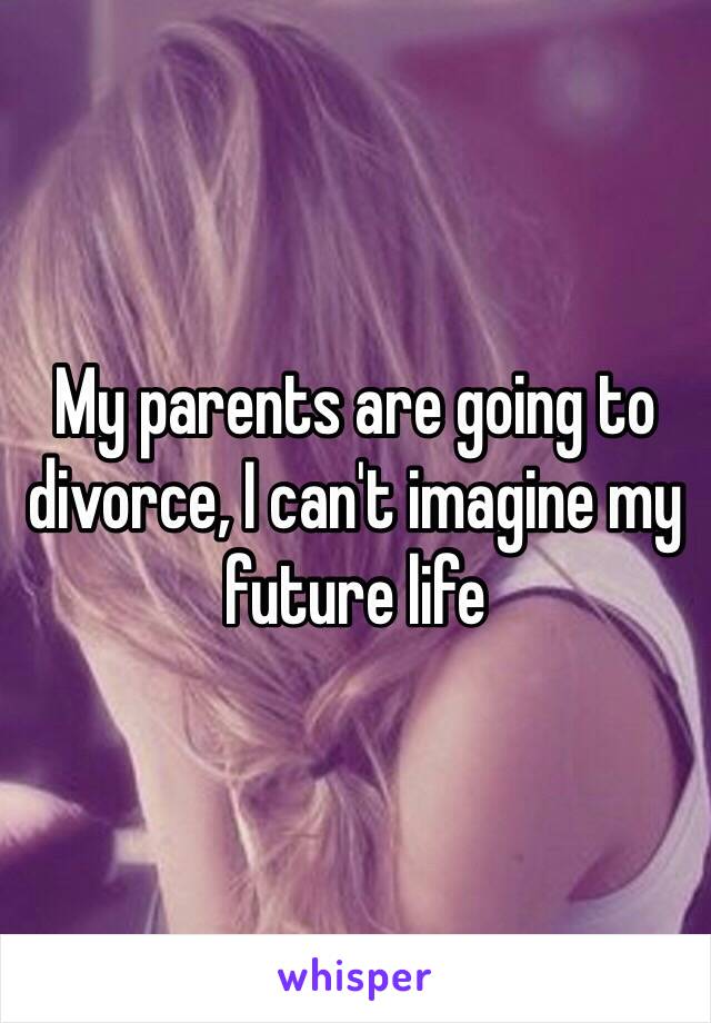 My parents are going to divorce, I can't imagine my future life