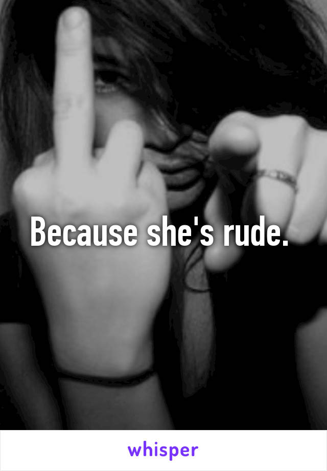 Because she's rude. 