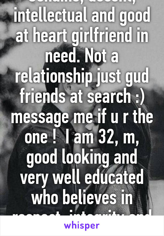 Genuine, decent, intellectual and good at heart girlfriend in need. Not a relationship just gud friends at search :) message me if u r the one !  I am 32, m, good looking and very well educated who believes in respect, integrity and respect 