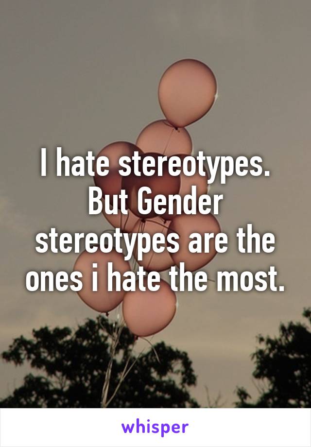 I hate stereotypes. But Gender stereotypes are the ones i hate the most.