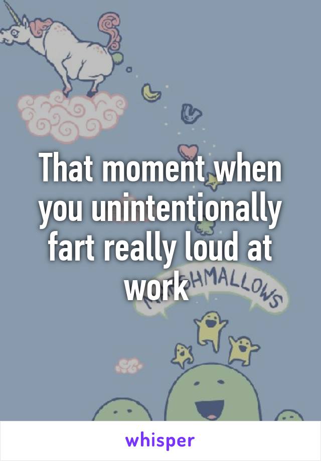 That moment when you unintentionally fart really loud at work 