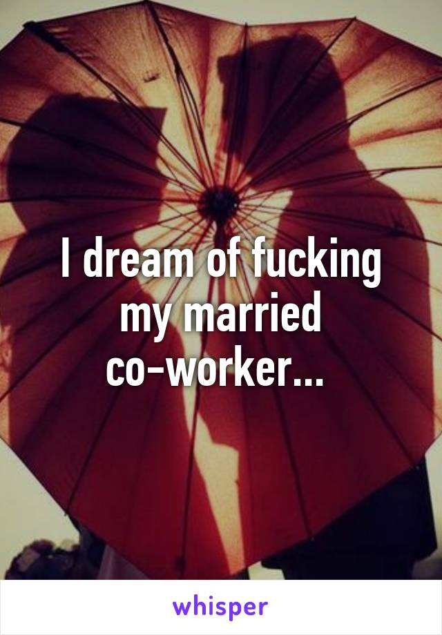 I dream of fucking my married co-worker... 