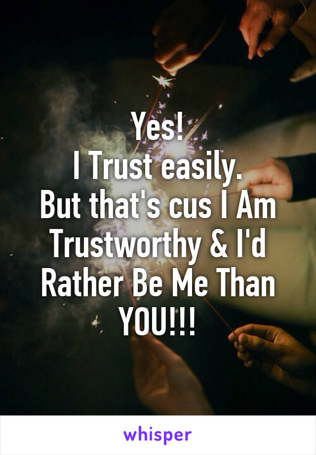 Yes!
I Trust easily.
But that's cus I Am Trustworthy & I'd Rather Be Me Than YOU!!!