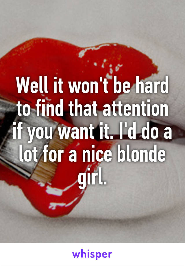 Well it won't be hard to find that attention if you want it. I'd do a lot for a nice blonde girl.