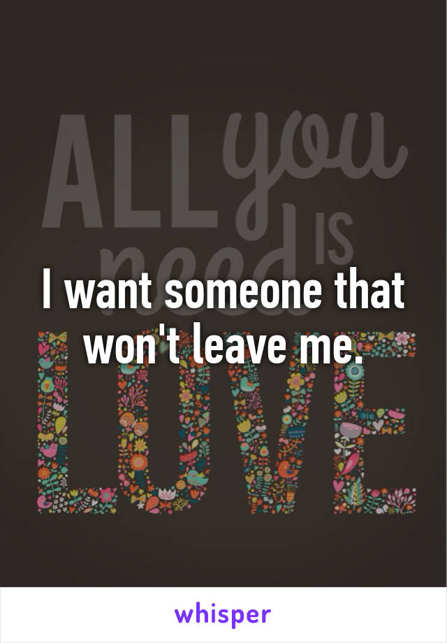 I want someone that won't leave me.