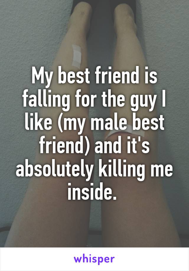 My best friend is falling for the guy I like (my male best friend) and it's absolutely killing me inside. 