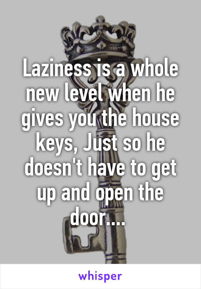 Laziness is a whole new level when he gives you the house keys, Just so he doesn't have to get up and open the door.... 