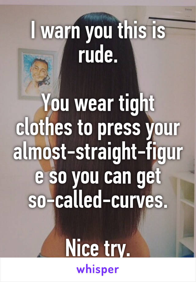 I warn you this is rude.

You wear tight clothes to press your almost-straight-figure so you can get so-called-curves.

Nice try.