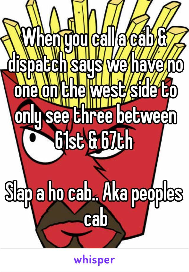 When you call a cab & dispatch says we have no one on the west side to only see three between 61st & 67th 

Slap a ho cab.. Aka peoples cab