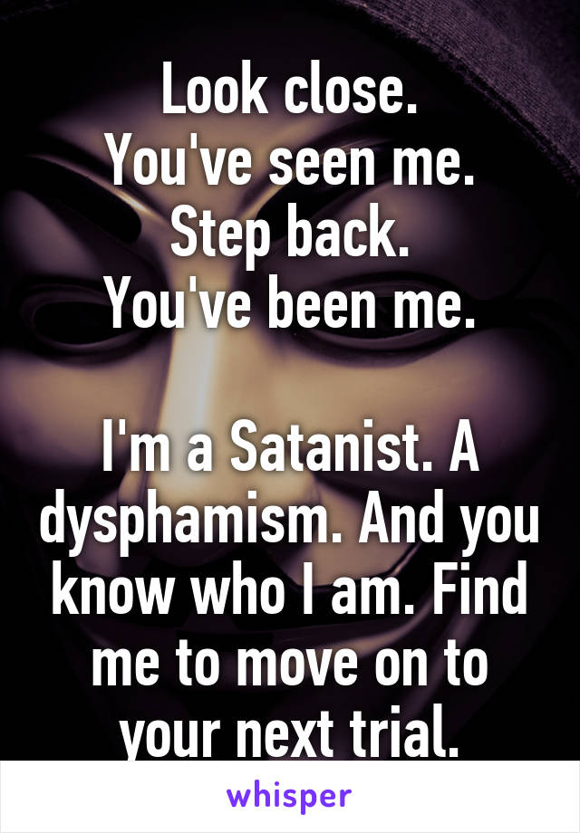 Look close.
You've seen me.
Step back.
You've been me.

I'm a Satanist. A dysphamism. And you know who I am. Find me to move on to your next trial.