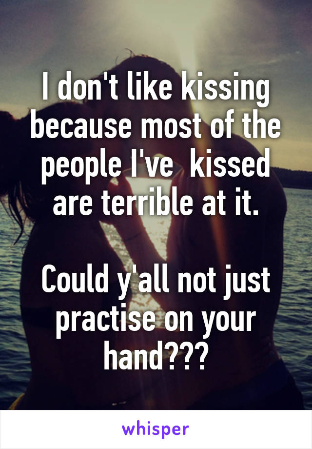 I don't like kissing because most of the people I've  kissed are terrible at it.

Could y'all not just practise on your hand???