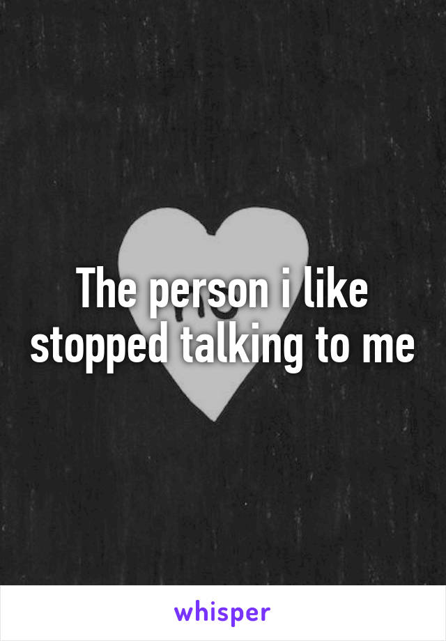 The person i like stopped talking to me