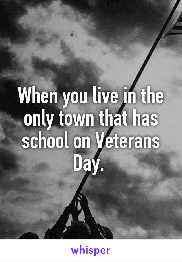 When you live in the only town that has school on Veterans Day. 