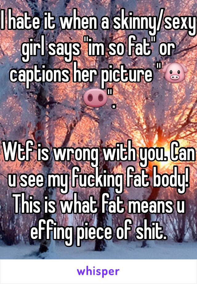 I hate it when a skinny/sexy girl says "im so fat" or captions her picture "🐷🐽".

Wtf is wrong with you. Can u see my fucking fat body! This is what fat means u effing piece of shit.