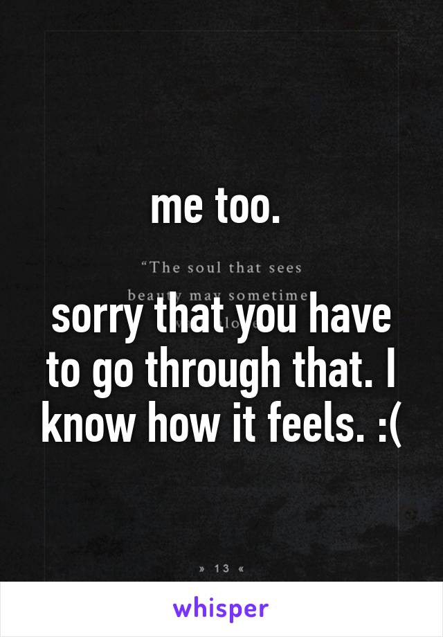 me too. 

sorry that you have to go through that. I know how it feels. :(