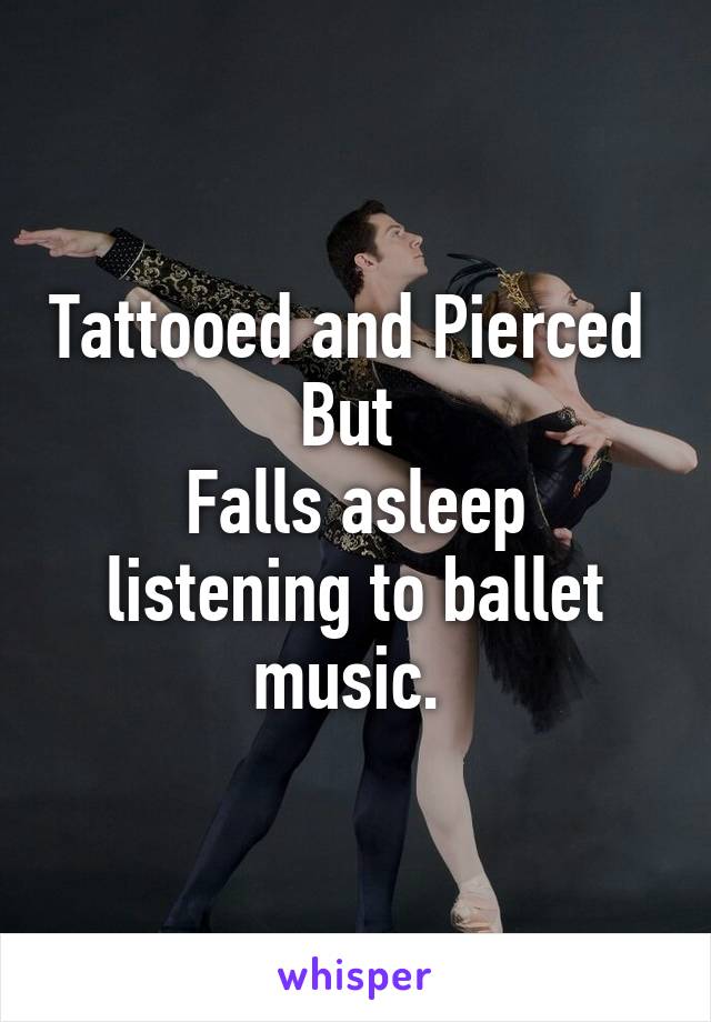 Tattooed and Pierced 
But 
Falls asleep listening to ballet music. 