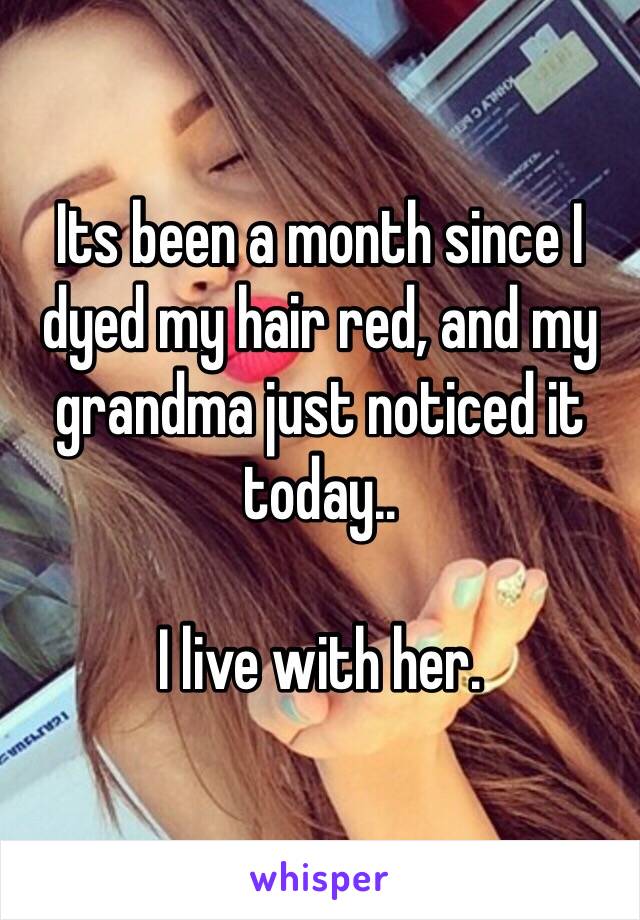 Its been a month since I dyed my hair red, and my grandma just noticed it today..

I live with her.